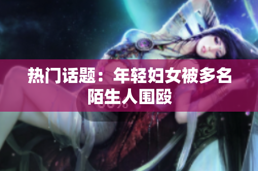 热门话题：年轻妇女被多名陌生人围殴