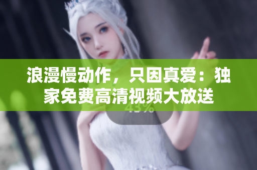浪漫慢动作，只因真爱：独家免费高清视频大放送