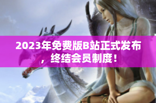2023年免费版B站正式发布，终结会员制度！