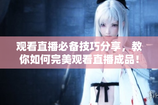 观看直播必备技巧分享，教你如何完美观看直播成品！