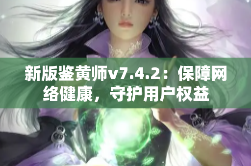 新版鉴黄师v7.4.2：保障网络健康，守护用户权益