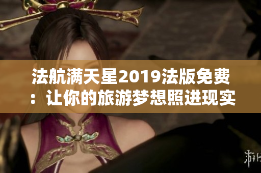 法航满天星2019法版免费：让你的旅游梦想照进现实