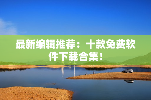 最新编辑推荐：十款免费软件下载合集！