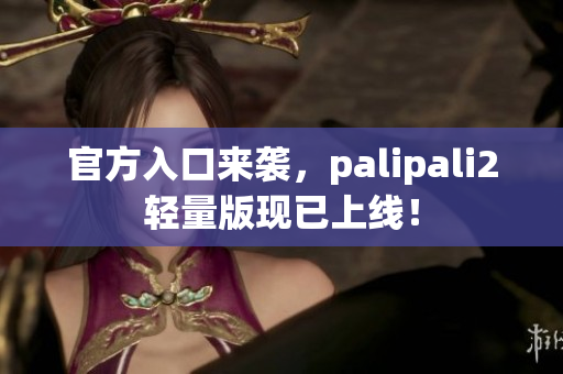 官方入口来袭，palipali2轻量版现已上线！