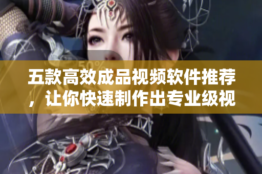 五款高效成品视频软件推荐，让你快速制作出专业级视频