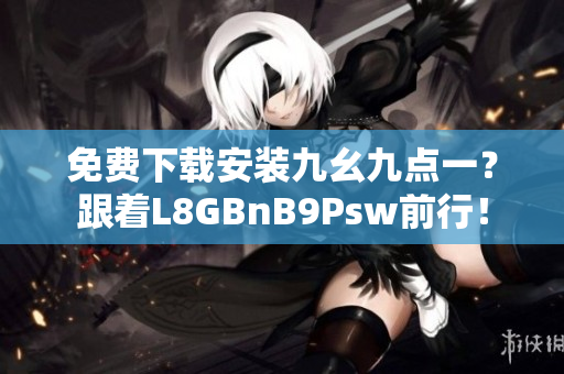免费下载安装九幺九点一？跟着L8GBnB9Psw前行！