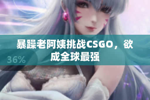 暴躁老阿姨挑战CSGO，欲成全球最强