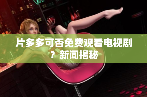 片多多可否免费观看电视剧？新闻揭秘