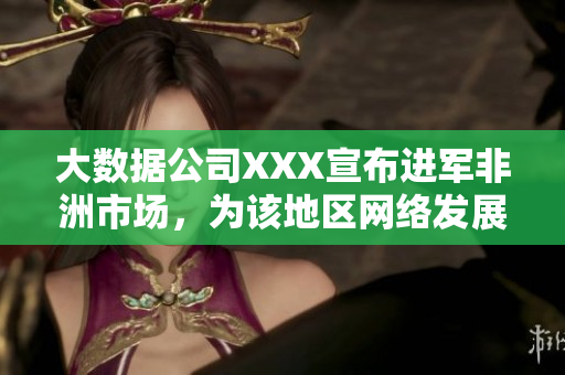 大数据公司XXX宣布进军非洲市场，为该地区网络发展注入新动力