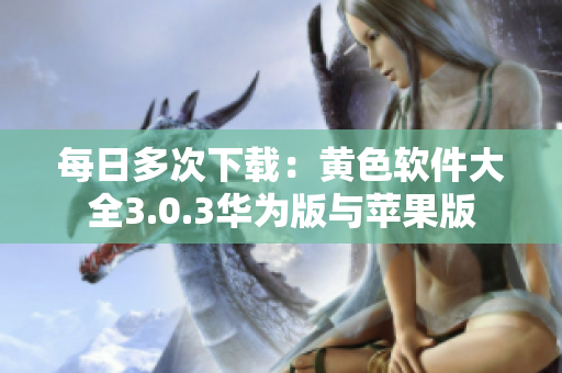 每日多次下载：黄色软件大全3.0.3华为版与苹果版