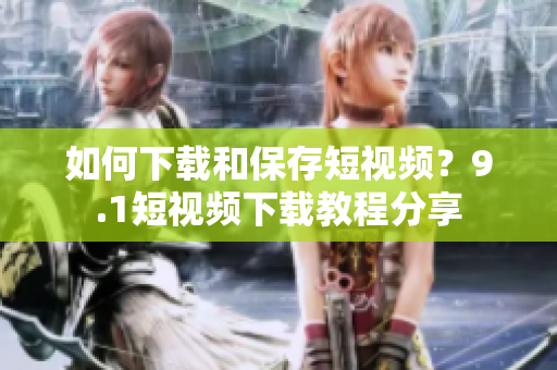 如何下载和保存短视频？9.1短视频下载教程分享