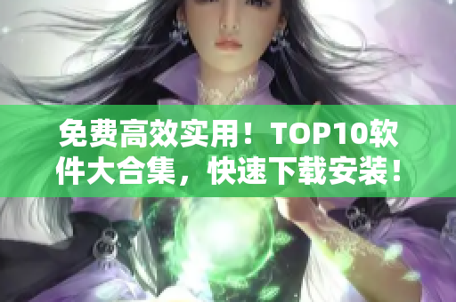 免费高效实用！TOP10软件大合集，快速下载安装！