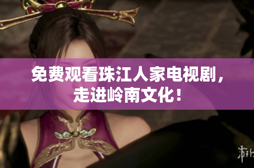 免费观看珠江人家电视剧，走进岭南文化！