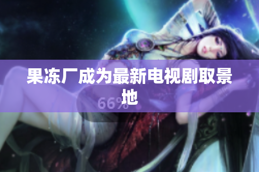 果冻厂成为最新电视剧取景地