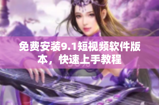 免费安装9.1短视频软件版本，快速上手教程