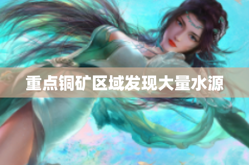 重点铜矿区域发现大量水源