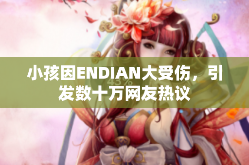 小孩因ENDIAN大受伤，引发数十万网友热议