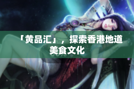 「黄品汇」，探索香港地道美食文化