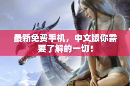 最新免费手机，中文版你需要了解的一切！