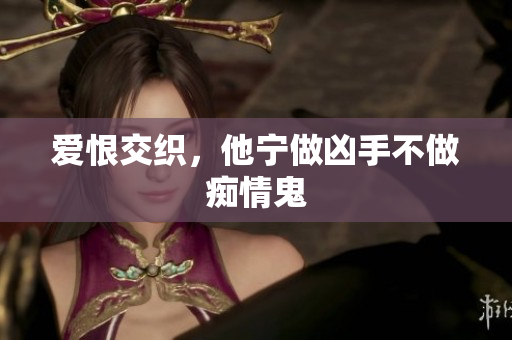 爱恨交织，他宁做凶手不做痴情鬼