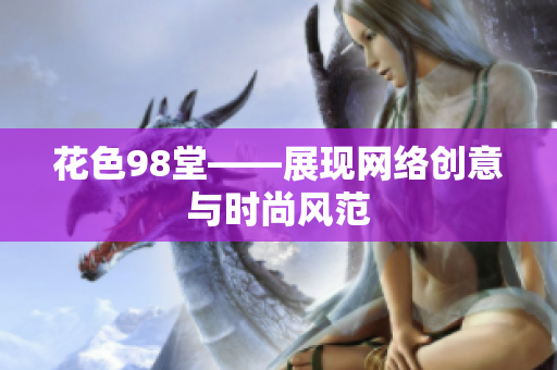花色98堂——展现网络创意与时尚风范