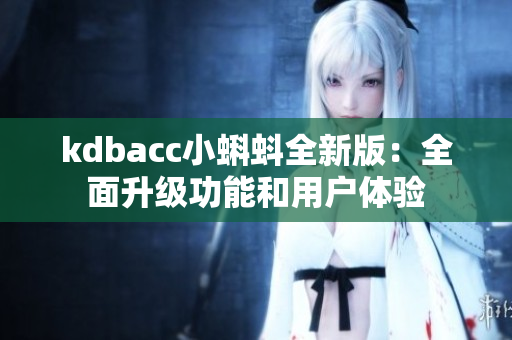 kdbacc小蝌蚪全新版：全面升级功能和用户体验