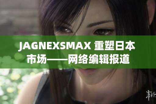 JAGNEXSMAX 重塑日本市场——网络编辑报道