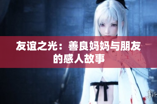 友谊之光：善良妈妈与朋友的感人故事