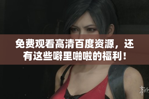 免费观看高清百度资源，还有这些噼里啪啦的福利！