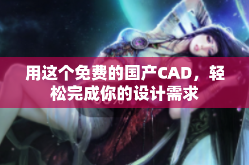 用这个免费的国产CAD，轻松完成你的设计需求