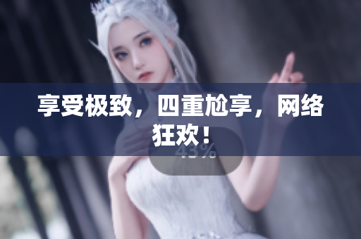 享受极致，四重尬享，网络狂欢！
