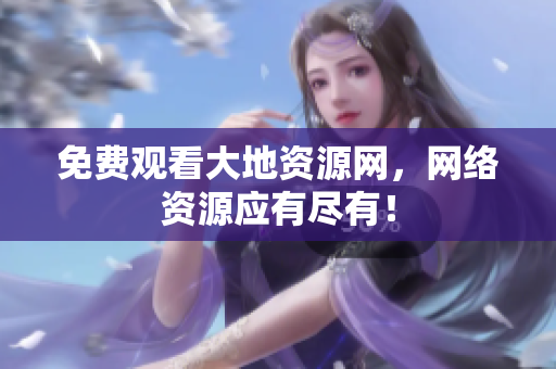 免费观看大地资源网，网络资源应有尽有！