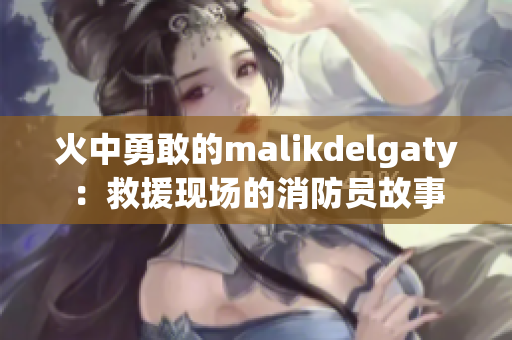 火中勇敢的malikdelgaty：救援现场的消防员故事