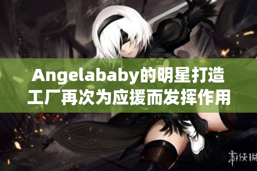 Angelababy的明星打造工厂再次为应援而发挥作用