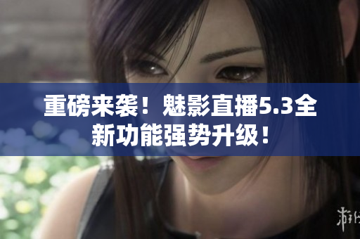 重磅来袭！魅影直播5.3全新功能强势升级！