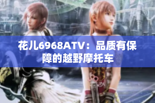 花儿6968ATV：品质有保障的越野摩托车