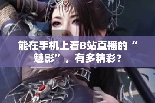 能在手机上看B站直播的“魅影”，有多精彩？