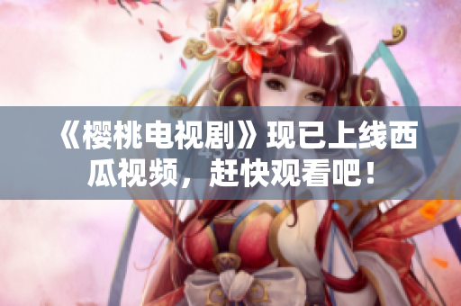 《樱桃电视剧》现已上线西瓜视频，赶快观看吧！