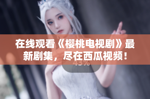 在线观看《樱桃电视剧》最新剧集，尽在西瓜视频！