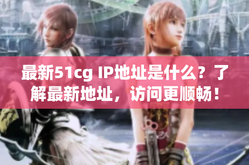 最新51cg IP地址是什么？了解最新地址，访问更顺畅！