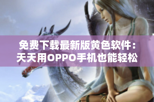 免费下载最新版黄色软件：天天用OPPO手机也能轻松破解