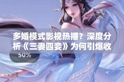 多婚模式影视热播？深度分析《三妻四妾》为何引爆收视
