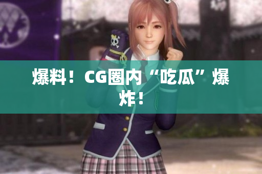 爆料！CG圈内“吃瓜”爆炸！