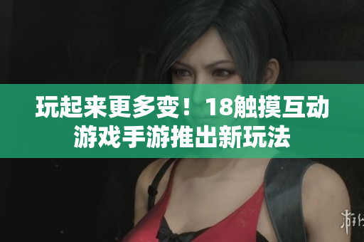 玩起来更多变！18触摸互动游戏手游推出新玩法