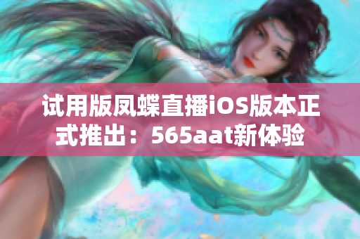 试用版凤蝶直播iOS版本正式推出：565aat新体验