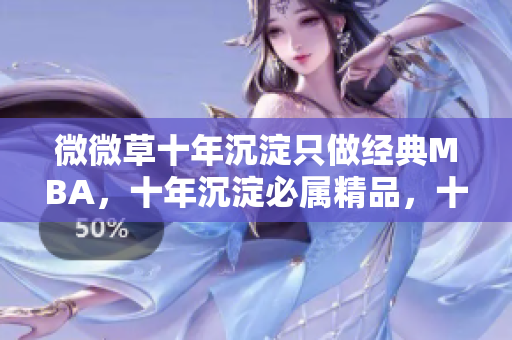 微微草十年沉淀只做经典MBA，十年沉淀必属精品，十年沉淀2023青青莘----zuhsf7f7zG6W