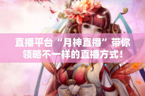 直播平台“月神直播”带你领略不一样的直播方式！