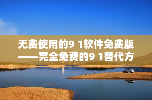 无费使用的9 1软件免费版——完全免费的9 1替代方案
