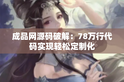 成品网源码破解：78万行代码实现轻松定制化