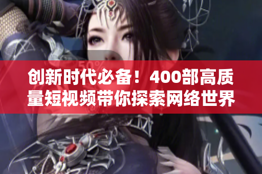 创新时代必备！400部高质量短视频带你探索网络世界